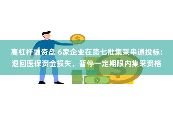 高杠杆融资盘 6家企业在第七批集采串通投标：退回医保资金损失，暂停一定期限内集采资格