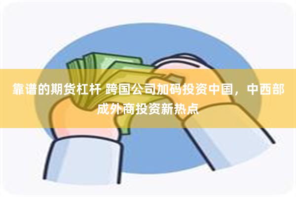 靠谱的期货杠杆 跨国公司加码投资中国，中西部成外商投资新热点