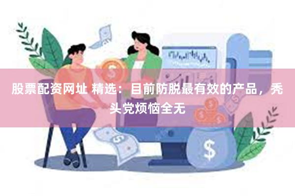 股票配资网址 精选：目前防脱最有效的产品，秃头党烦恼全无