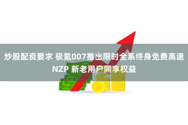 炒股配资要求 极氪007推出限时全系终身免费高速NZP 新老用户同享权益