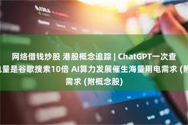 网络借钱炒股 港股概念追踪 | ChatGPT一次查询所需电量是谷歌搜索10倍 AI算力发展催生海量用电需求 (附概念股)