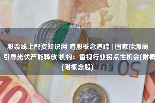 股票线上配资知识网 港股概念追踪 | 国家能源局发声！引导光伏产能释放 机构：重视行业拐点性机会(附概念股)