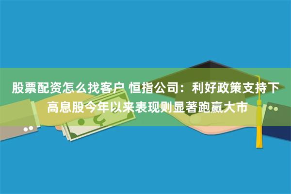 股票配资怎么找客户 恒指公司：利好政策支持下 高息股今年以来表现则显著跑赢大市