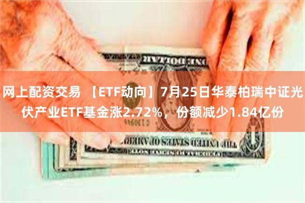 网上配资交易 【ETF动向】7月25日华泰柏瑞中证光伏产业ETF基金涨2.72%，份额减少1.84亿份