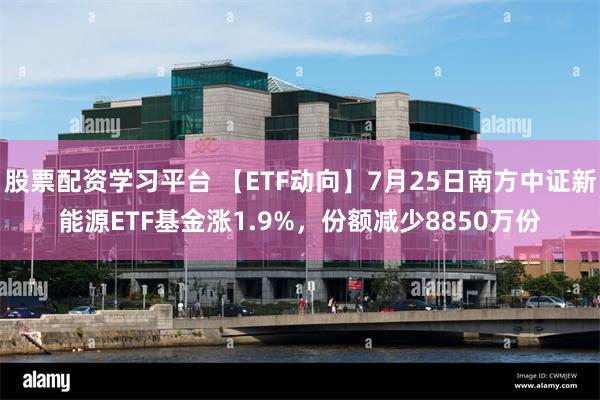 股票配资学习平台 【ETF动向】7月25日南方中证新能源ETF基金涨1.9%，份额减少8850万份