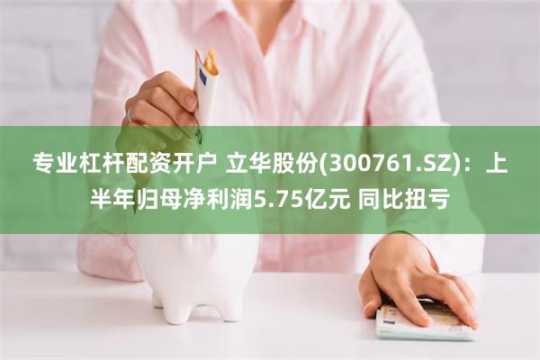 专业杠杆配资开户 立华股份(300761.SZ)：上半年归母净利润5.75亿元 同比扭亏