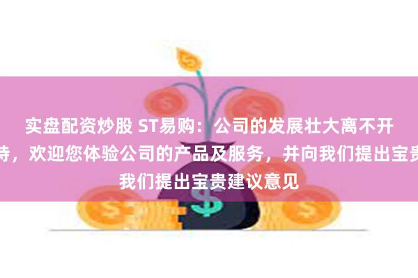 实盘配资炒股 ST易购：公司的发展壮大离不开股东的支持，欢迎您体验公司的产品及服务，并向我们提出宝贵建议意见