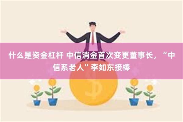 什么是资金杠杆 中信消金首次变更董事长，“中信系老人”李如东接棒