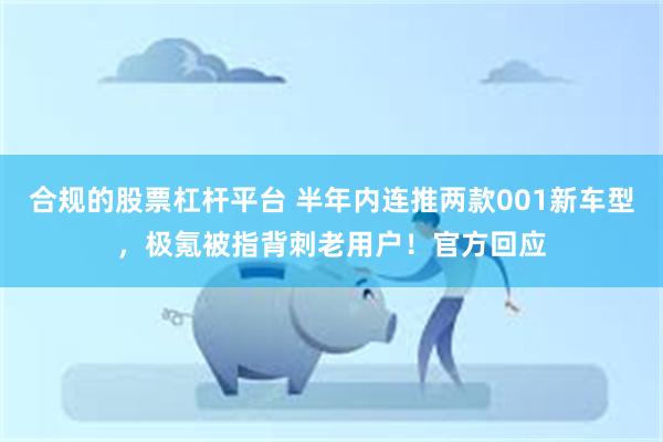 合规的股票杠杆平台 半年内连推两款001新车型，极氪被指背刺老用户！官方回应