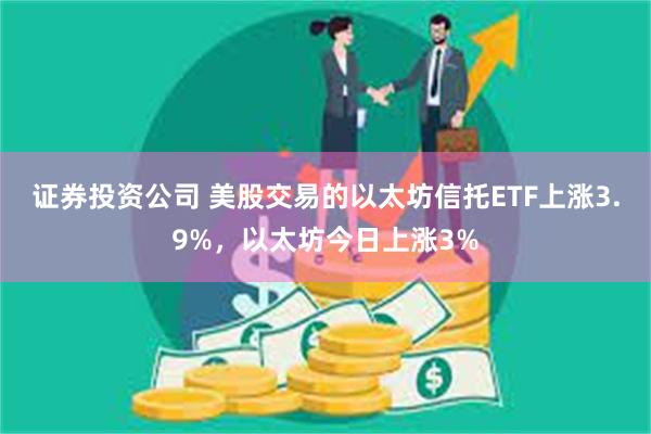 证券投资公司 美股交易的以太坊信托ETF上涨3.9%，以太坊今日上涨3%