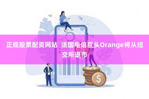 正规股票配资网站  法国电信巨头Orange将从纽交所退市