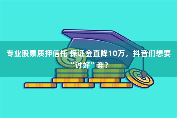 专业股票质押信托 保证金直降10万，抖音们想要“讨好”谁？