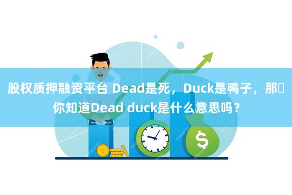 股权质押融资平台 Dead是死，Duck是鸭子，那​你知道Dead duck是什么意思吗？