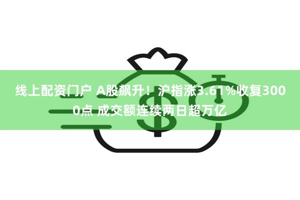 线上配资门户 A股飙升！沪指涨3.61%收复3000点 成交额连续两日超万亿