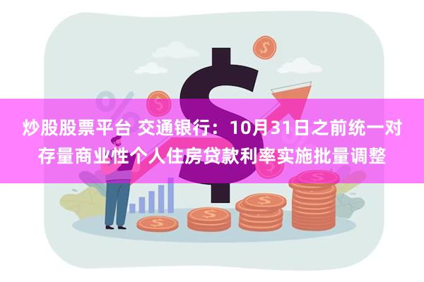 炒股股票平台 交通银行：10月31日之前统一对存量商业性个人住房贷款利率实施批量调整