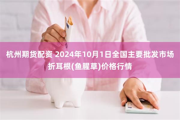 杭州期货配资 2024年10月1日全国主要批发市场折耳根(鱼腥草)价格行情