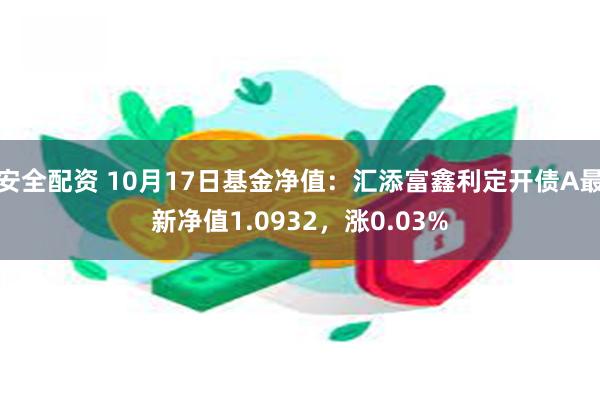 安全配资 10月17日基金净值：汇添富鑫利定开债A最新净值1.0932，涨0.03%