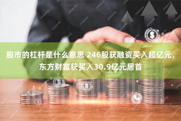 股市的杠杆是什么意思 246股获融资买入超亿元，东方财富获买入30.9亿元居首