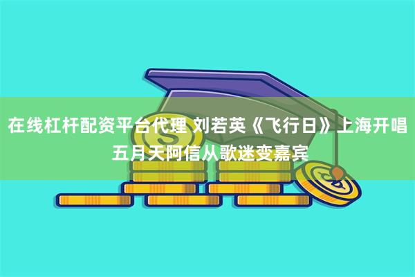 在线杠杆配资平台代理 刘若英《飞行日》上海开唱 五月天阿信从歌迷变嘉宾