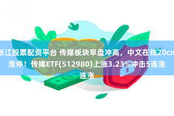 浙江股票配资平台 传媒板块早盘冲高，中文在线20cm涨停！传媒ETF(512980)上涨3.23%冲击5连涨