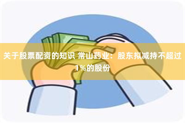 关于股票配资的知识 常山药业：股东拟减持不超过1%的股份