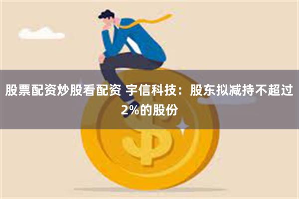 股票配资炒股看配资 宇信科技：股东拟减持不超过2%的股份