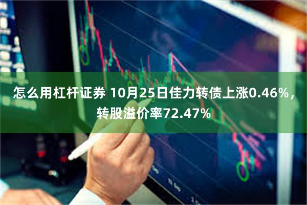 怎么用杠杆证券 10月25日佳力转债上涨0.46%，转股溢价率72.47%