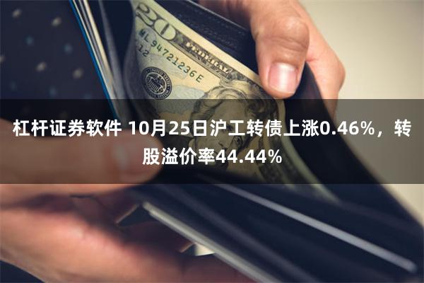 杠杆证券软件 10月25日沪工转债上涨0.46%，转股溢价率44.44%