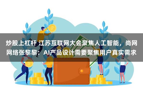 炒股上杠杆 江苏互联网大会聚焦人工智能，尚网网络张黎黎：AI产品设计需要聚焦用户真实需求