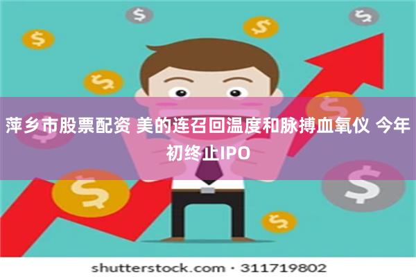 萍乡市股票配资 美的连召回温度和脉搏血氧仪 今年初终止IPO