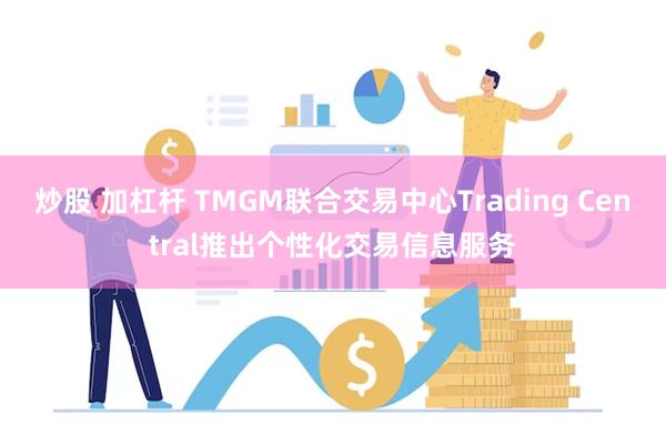 炒股 加杠杆 TMGM联合交易中心Trading Central推出个性化交易信息服务