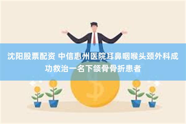 沈阳股票配资 中信惠州医院耳鼻咽喉头颈外科成功救治一名下颌骨骨折患者