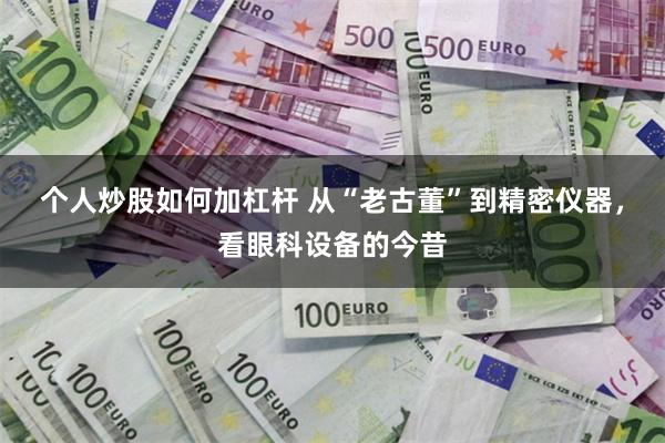 个人炒股如何加杠杆 从“老古董”到精密仪器，看眼科设备的今昔