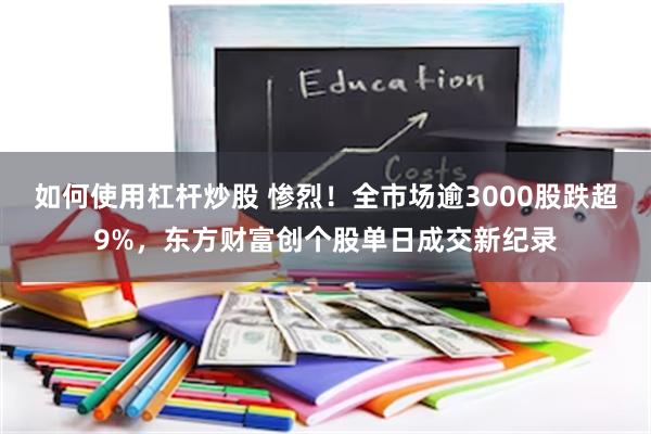 如何使用杠杆炒股 惨烈！全市场逾3000股跌超9%，东方财富创个股单日成交新纪录