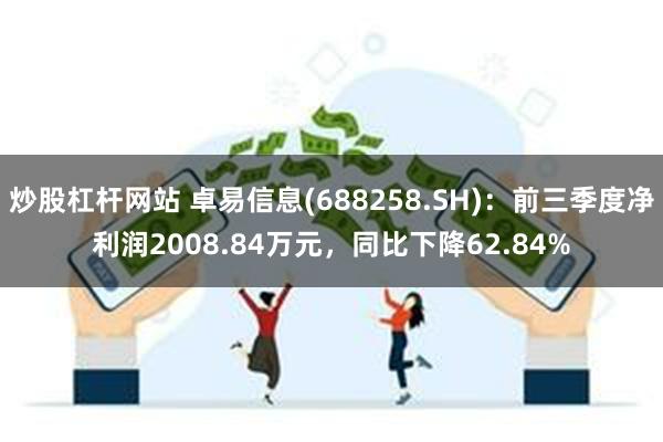 炒股杠杆网站 卓易信息(688258.SH)：前三季度净利润2008.84万元，同比下降62.84%