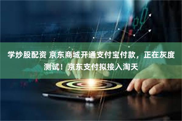 学炒股配资 京东商城开通支付宝付款，正在灰度测试！京东支付拟接入淘天