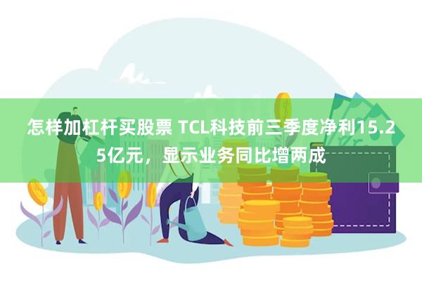 怎样加杠杆买股票 TCL科技前三季度净利15.25亿元，显示业务同比增两成