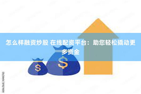 怎么样融资炒股 在线配资平台：助您轻松撬动更多资金