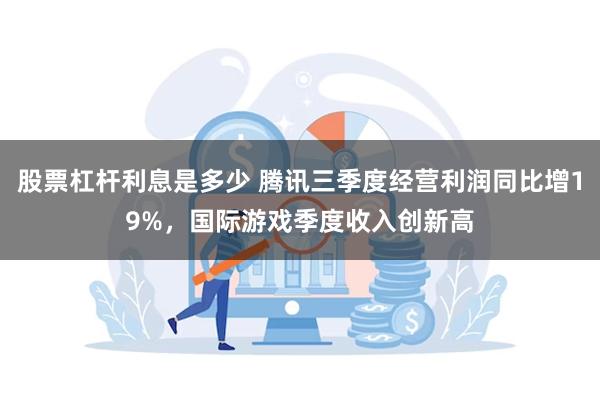 股票杠杆利息是多少 腾讯三季度经营利润同比增19%，国际游戏季度收入创新高