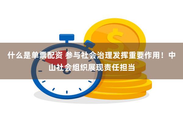 什么是单票配资 参与社会治理发挥重要作用！中山社会组织展现责任担当