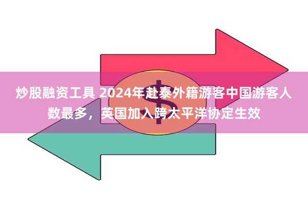 炒股融资工具 2024年赴泰外籍游客中国游客人数最多，英国加入跨太平洋协定生效