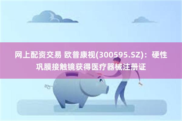 网上配资交易 欧普康视(300595.SZ)：硬性巩膜接触镜获得医疗器械注册证