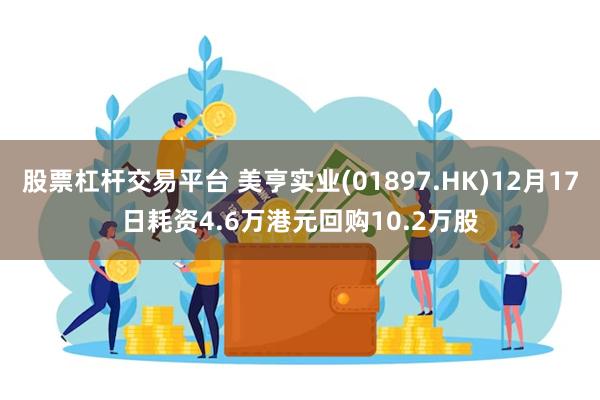 股票杠杆交易平台 美亨实业(01897.HK)12月17日耗资4.6万港元回购10.2万股