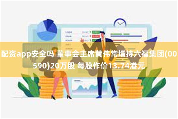 配资app安全吗 董事会主席黄伟常增持六福集团(00590)20万股 每股作价13.74港元