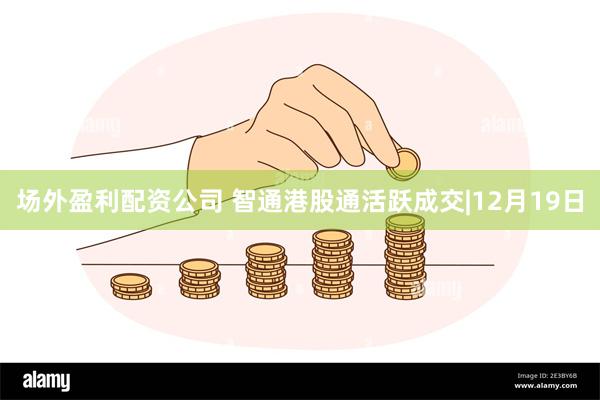 场外盈利配资公司 智通港股通活跃成交|12月19日