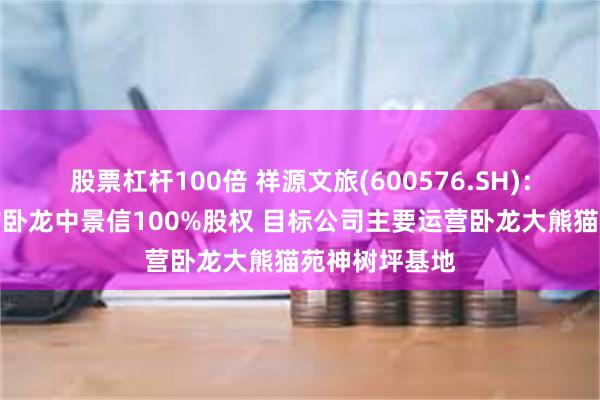 股票杠杆100倍 祥源文旅(600576.SH)：子公司拟收购卧龙中景信100%股权 目标公司主要运营卧龙大熊猫苑神树坪基地