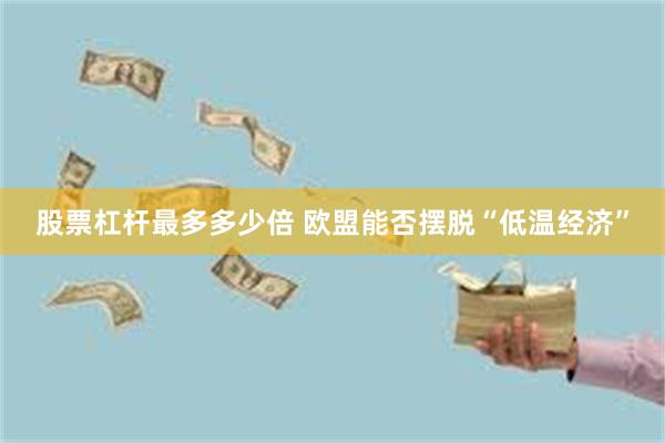 股票杠杆最多多少倍 欧盟能否摆脱“低温经济”