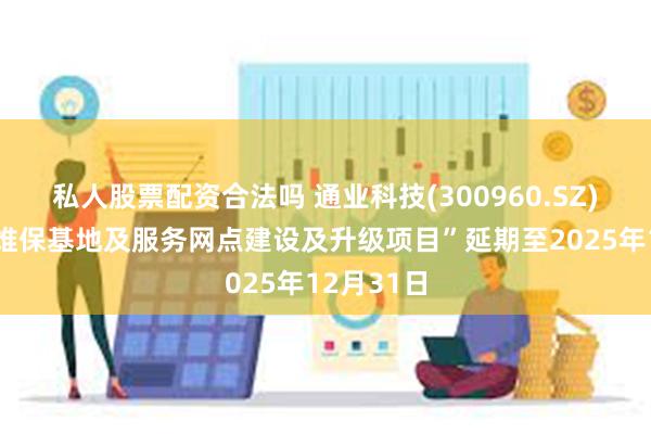 私人股票配资合法吗 通业科技(300960.SZ)：拟将“维保基地及服务网点建设及升级项目”延期至2025年12月31日