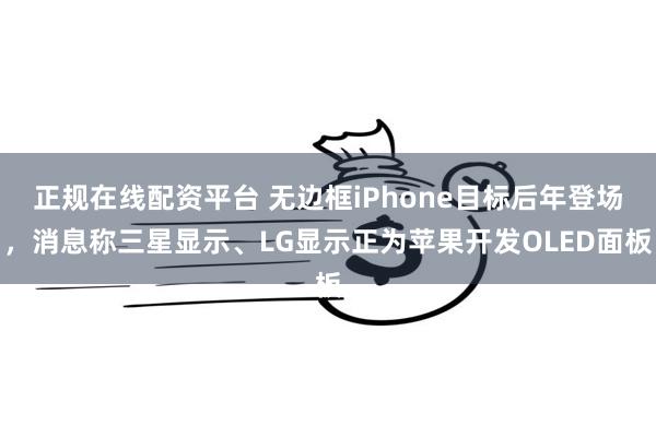 正规在线配资平台 无边框iPhone目标后年登场，消息称三星显示、LG显示正为苹果开发OLED面板