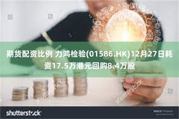 期货配资比例 力鸿检验(01586.HK)12月27日耗资17.5万港元回购8.4万股